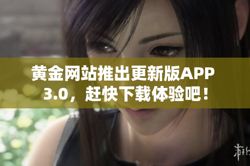黄金网站推出更新版APP 3.0，赶快下载体验吧！