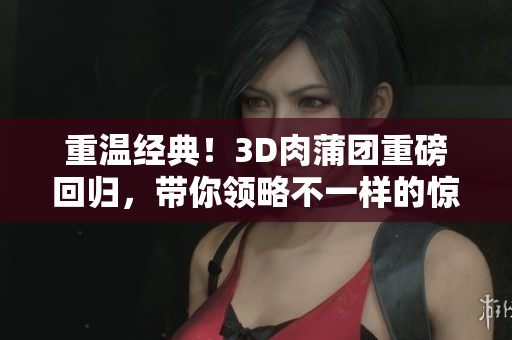 重温经典！3D肉蒲团重磅回归，带你领略不一样的惊艳体验