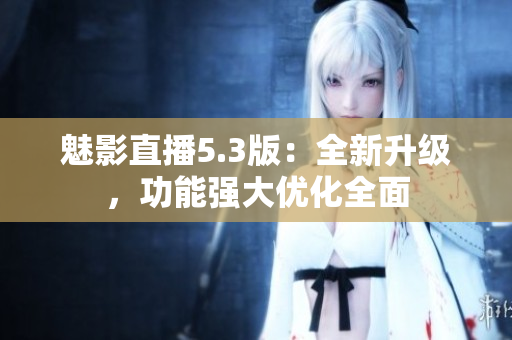 魅影直播5.3版：全新升级，功能强大优化全面
