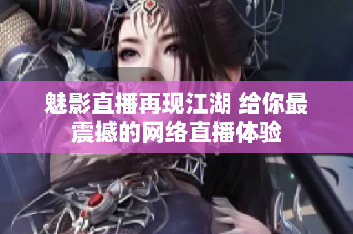 魅影直播再现江湖 给你最震撼的网络直播体验
