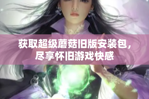 获取超级蘑菇旧版安装包，尽享怀旧游戏快感