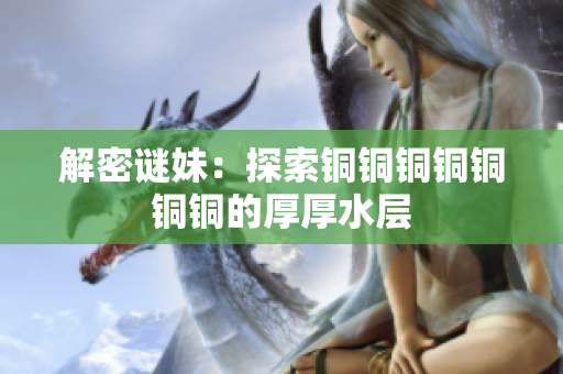 解密谜妹：探索铜铜铜铜铜铜铜的厚厚水层