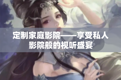定制家庭影院——享受私人影院般的视听盛宴
