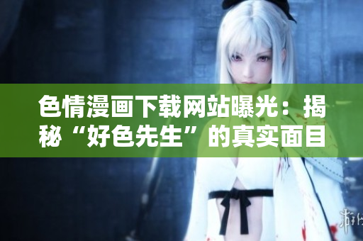 色情漫画下载网站曝光：揭秘“好色先生”的真实面目