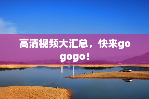 高清视频大汇总，快来gogogo！