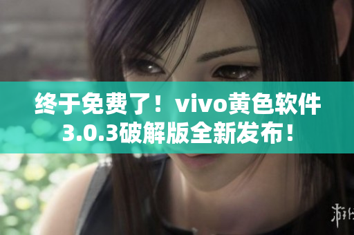 终于免费了！vivo黄色软件3.0.3破解版全新发布！