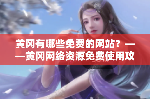 黄冈有哪些免费的网站？——黄冈网络资源免费使用攻略
