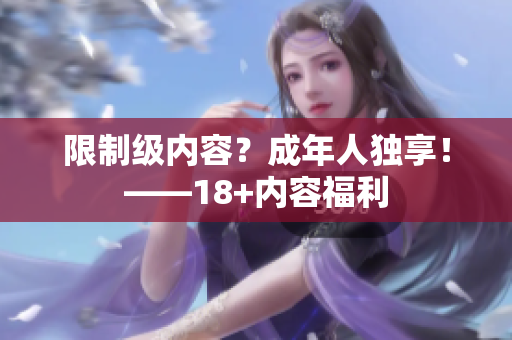 限制级内容？成年人独享！——18+内容福利