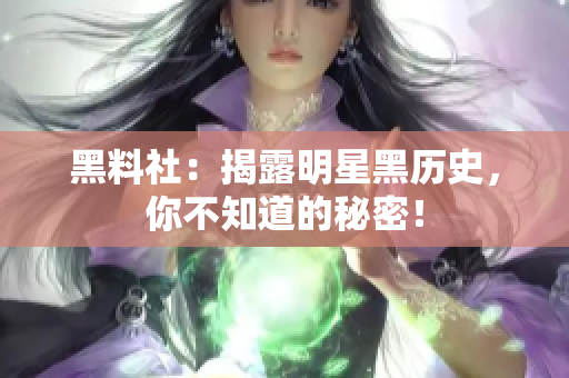 黑料社：揭露明星黑历史，你不知道的秘密！