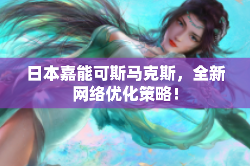 日本嘉能可斯马克斯，全新网络优化策略！