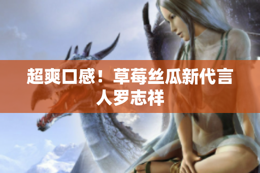 超爽口感！草莓丝瓜新代言人罗志祥
