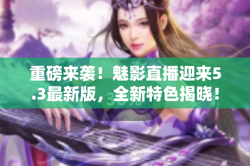 重磅来袭！魅影直播迎来5.3最新版，全新特色揭晓！