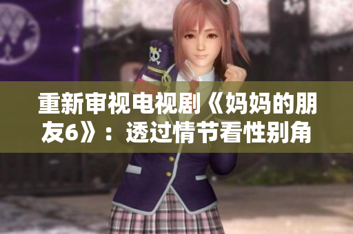 重新审视电视剧《妈妈的朋友6》：透过情节看性别角色固有印象。