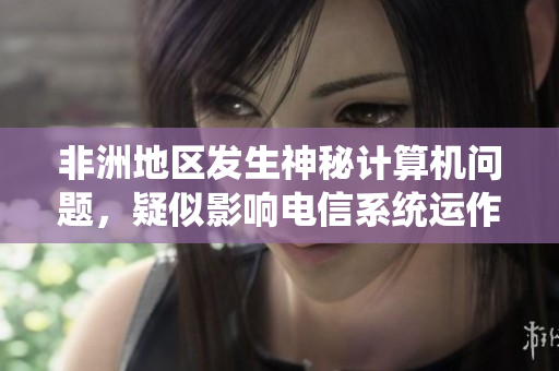 非洲地区发生神秘计算机问题，疑似影响电信系统运作