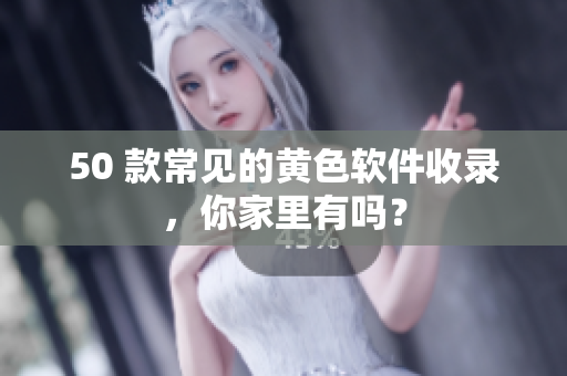 50 款常见的黄色软件收录，你家里有吗？