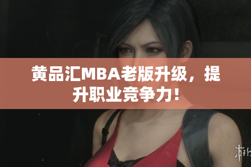 黄品汇MBA老版升级，提升职业竞争力！