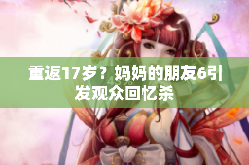 重返17岁？妈妈的朋友6引发观众回忆杀