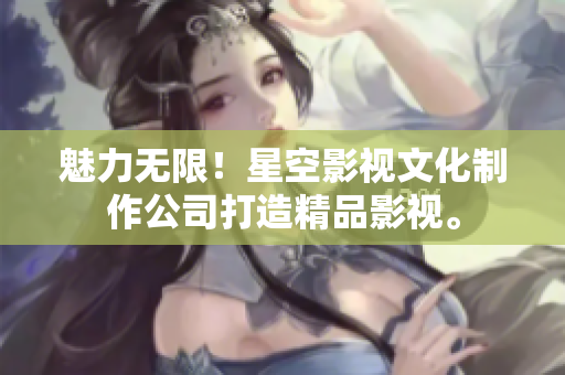 魅力无限！星空影视文化制作公司打造精品影视。