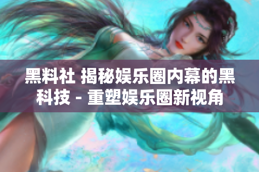 黑料社 揭秘娱乐圈内幕的黑科技 - 重塑娱乐圈新视角