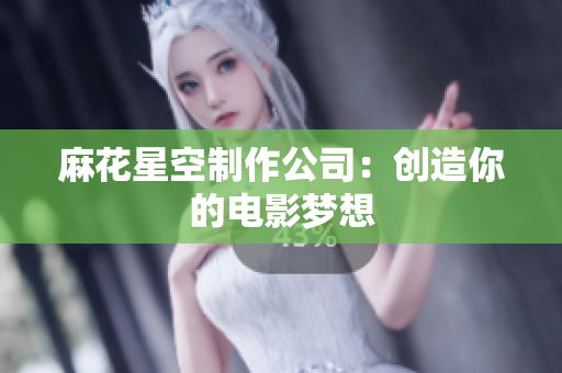 麻花星空制作公司：创造你的电影梦想