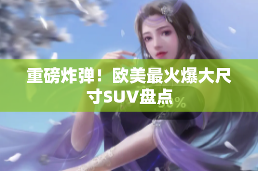 重磅炸弹！欧美最火爆大尺寸SUV盘点