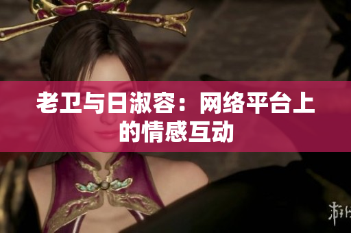 老卫与日淑容：网络平台上的情感互动