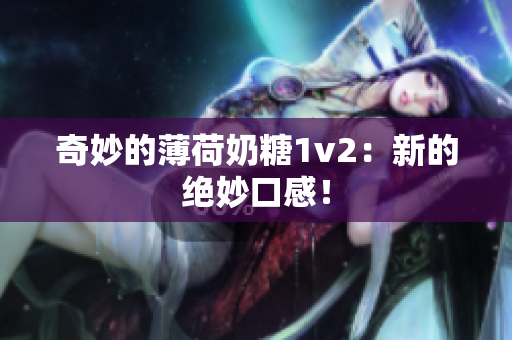 奇妙的薄荷奶糖1v2：新的绝妙口感！