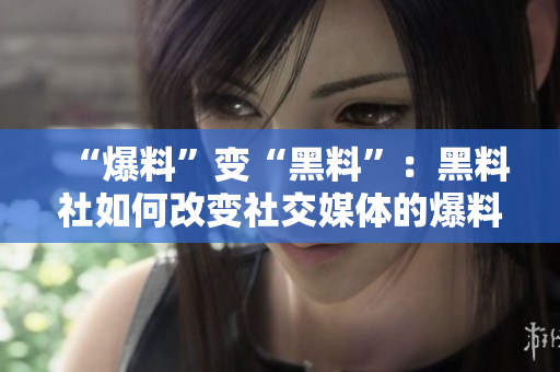 “爆料”变“黑料”：黑料社如何改变社交媒体的爆料文化