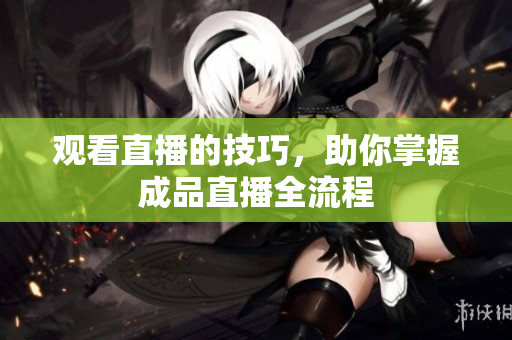 观看直播的技巧，助你掌握成品直播全流程