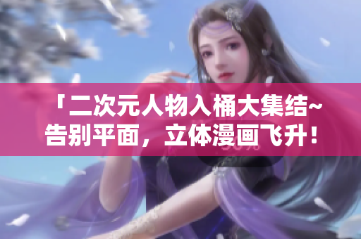 「二次元人物入桶大集结~ 告别平面，立体漫画飞升！」