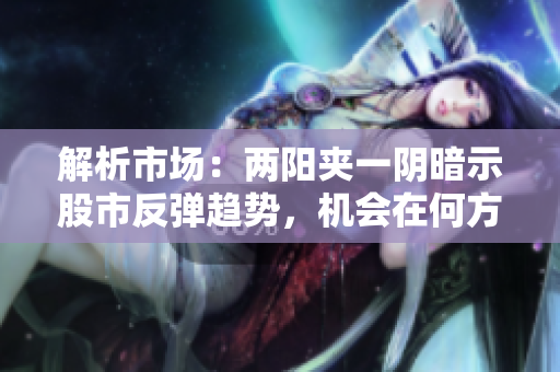 解析市场：两阳夹一阴暗示股市反弹趋势，机会在何方？