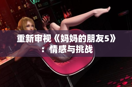 重新审视《妈妈的朋友5》：情感与挑战