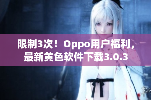 限制3次！Oppo用户福利，最新黄色软件下载3.0.3