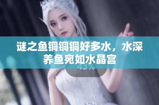 谜之鱼铜铜铜好多水，水深养鱼宛如水晶宫