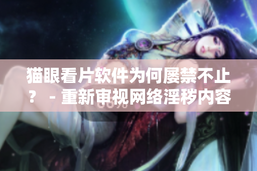 猫眼看片软件为何屡禁不止？ - 重新审视网络淫秽内容管控