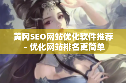 黄冈SEO网站优化软件推荐 - 优化网站排名更简单