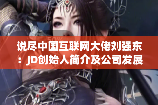 说尽中国互联网大佬刘强东：JD创始人简介及公司发展史