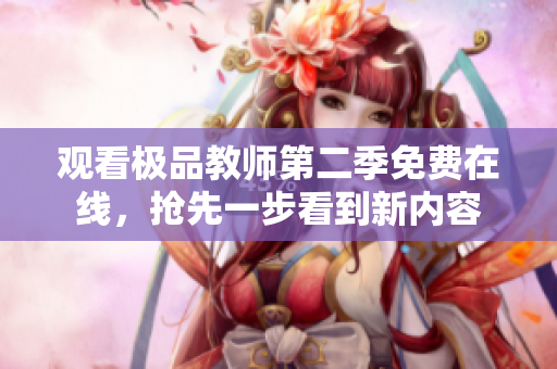 观看极品教师第二季免费在线，抢先一步看到新内容