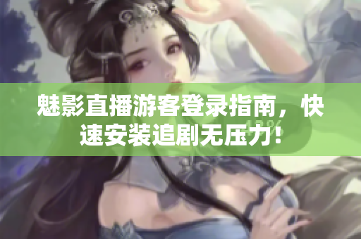 魅影直播游客登录指南，快速安装追剧无压力！