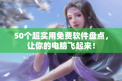 50个超实用免费软件盘点，让你的电脑飞起来！