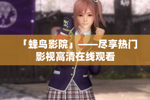 「蜂鸟影院」——尽享热门影视高清在线观看