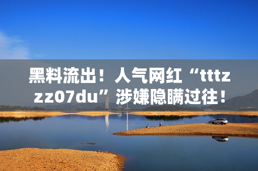 黑料流出！人气网红“tttzzz07du”涉嫌隐瞒过往！