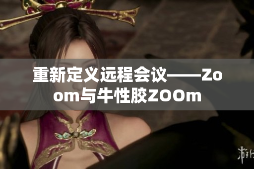 重新定义远程会议——Zoom与牛性胶ZOOm