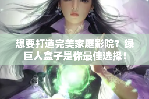 想要打造完美家庭影院？绿巨人盒子是你最佳选择！