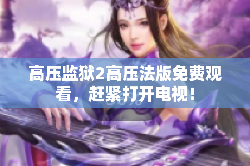高压监狱2高压法版免费观看，赶紧打开电视！