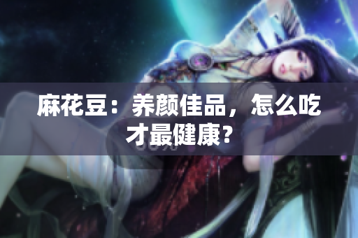 麻花豆：养颜佳品，怎么吃才最健康？