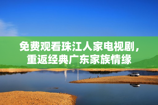 免费观看珠江人家电视剧，重返经典广东家族情缘
