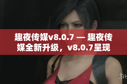 趣夜传媒v8.0.7 — 趣夜传媒全新升级，v8.0.7呈现