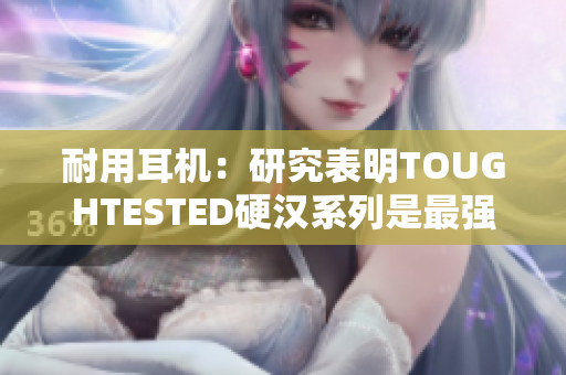 耐用耳机：研究表明TOUGHTESTED硬汉系列是最强的耳机之一