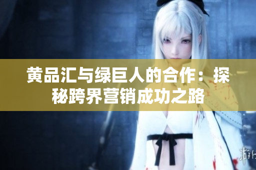 黄品汇与绿巨人的合作：探秘跨界营销成功之路